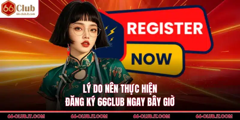 Lý do nên thực hiện đăng ký 66Club ngay bây giờ