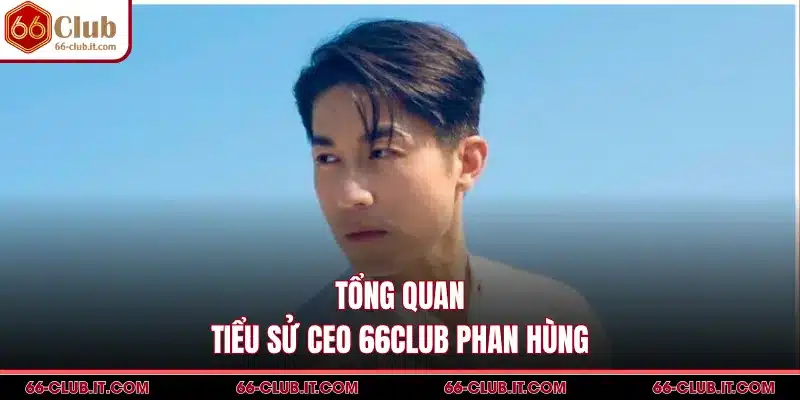 Tổng quan tiểu sử CEO 66Club Phan Hùng