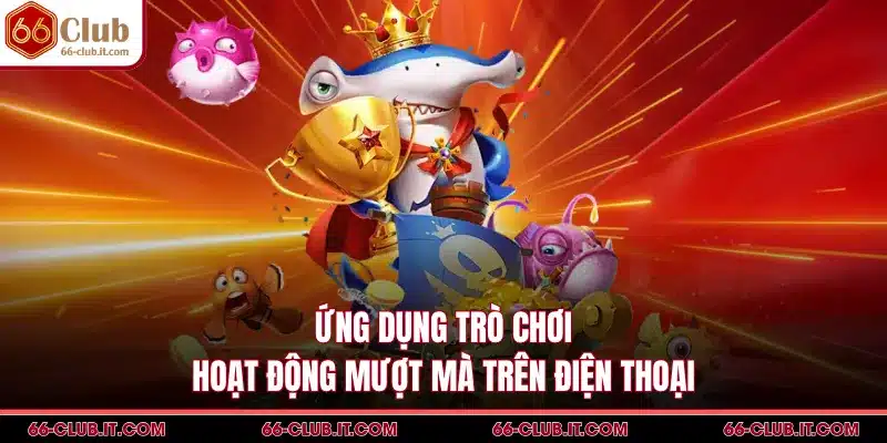 Ứng dụng trò chơi hoạt động mượt mà trên điện thoại