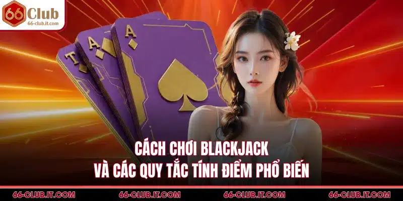 Cách Chơi Blackjack Và Các Quy Tắc Tính Điểm Phổ Biến
