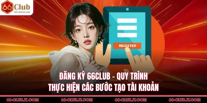 Đăng Ký 66Club - Quy Trình Thực Hiện Các Bước Tạo Tài Khoản