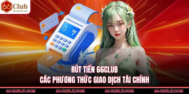 Rút Tiền 66Club - Các Phương Thức Giao Dịch Tài Chính