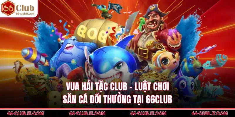 Vua Hải Tặc Club - Luật Chơi Săn Cá Đổi Thưởng Tại 66Club